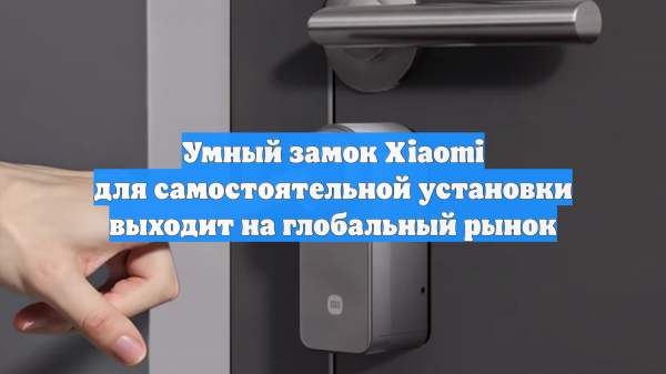 Умный замок Xiaomi для самостоятельной установки выходит на глобальный рынок