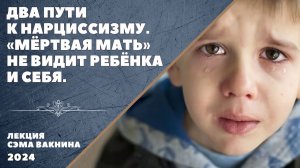 ДВА ПУТИ К НАРЦИССИЗМУ. "МЁРТВАЯ МАТЬ" НЕ ВИДИТ РЕБЁНКА И СЕБЯ.