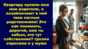 Квартиру купили мне мои родители, а хозяйничают в ней твои наглые родственники!