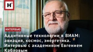 Аддитивные технологии в ВИАМ: авиация, космос, энергетика. Интервью с академиком Евгением Кабловым