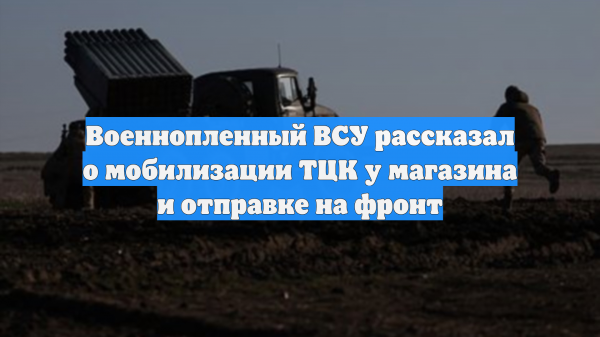 Военнопленный ВСУ рассказал о мобилизации ТЦК у магазина и отправке на фронт