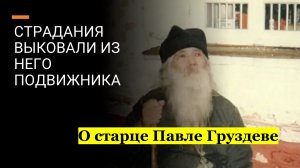 Страдания выковали из него подвижника. О старце ПАВЛЕ Груздеве