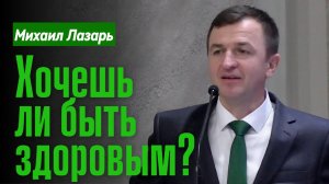 Михаил Лазарь Проповедь "Хочешь ли быть здоровым?"