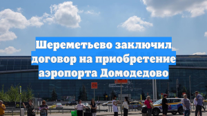 Шереметьево заключил договор на приобретение аэропорта Домодедово