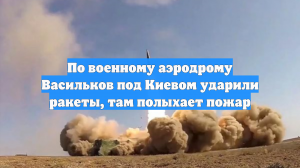 По военному аэродрому Васильков под Киевом ударили ракеты, там полыхает пожар
