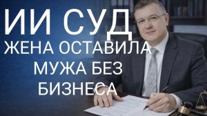 ИИ СУД. ЖЕНА ОСТАВИЛА МУЖА БЕЗ БИЗНЕСА