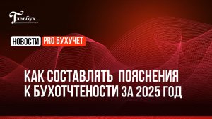 Как составить пояснения к бухотчетности за 2025 год