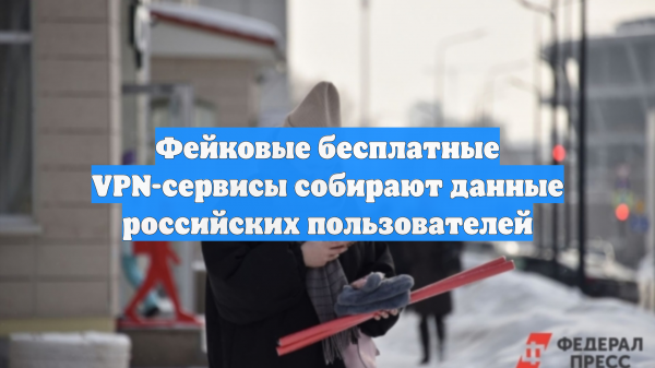 Фейковые бесплатные VPN-сервисы собирают данные российских пользователей