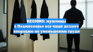 REGIONS: мужчины в Подмосковье все чаще делают операцию по уменьшению груди