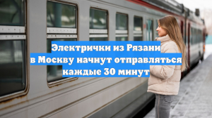 Электрички из Рязани в Москву начнут отправляться каждые 30 минут