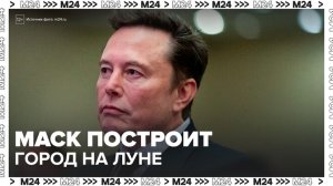 Илон Маск заявил о планах построить город на Луне за 10 лет - Москва 24