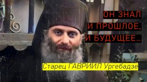 ОН ЗНАЛ И ПРОШЛОЕ, И БУДУЩЕЕ… Старец ГАВРИИЛ Ургебадзе