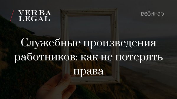Вебинар VERBA LEGAL: Служебные произведения работников: как не потерять права