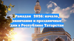 Рамадан‑2026: начало, окончание и праздничные дни в Республике Татарстан