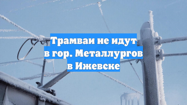 Трамваи не идут в гор. Металлургов в Ижевске