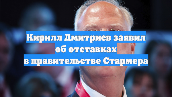 Кирилл Дмитриев заявил об отставках в правительстве Стармера