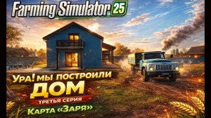 Farming Simulator 25►УРА! Мы построили ДОМ ►третья серия ►Карта «Заря»
