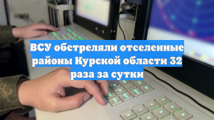 ВСУ обстреляли отселенные районы Курской области 32 раза за сутки