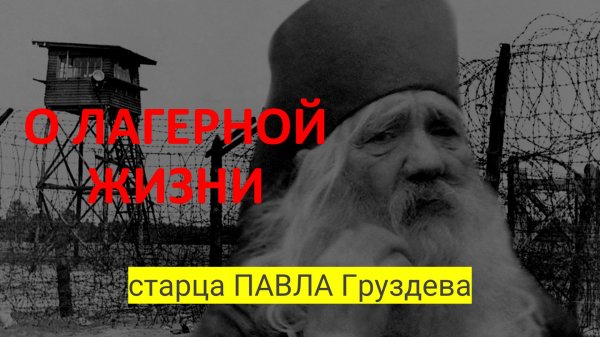 Старец ПАВЕЛ Груздев о лагерной жизни