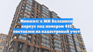 Минжил: в ЖК Балашихи корпус под номером 412 поставлен на кадастровый учет