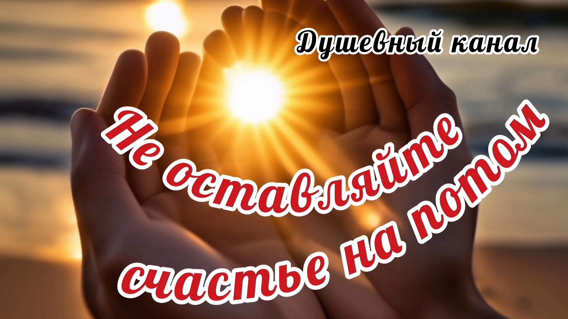 НЕ ОСТАВЛЯЙТЕ СЧАСТЬЕ НА ПОТОМ