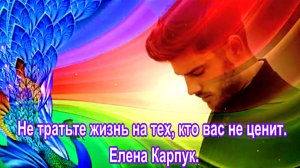 Не тратьте жизнь на тех, кто вас не ценит. Елена Карпук.сл.Любови Козырь.