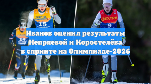 Иванов оценил результаты Непряевой и Коростелёва в спринте на Олимпиаде-2026