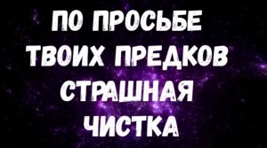 ПО ПРОСЬБЕ ТВОИХ ПРЕДКОВ СТРАШНАЯ ЧИСТКА