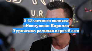 У 43-летнего солиста «Иванушек» Кирилла Туриченко родился первый сын
