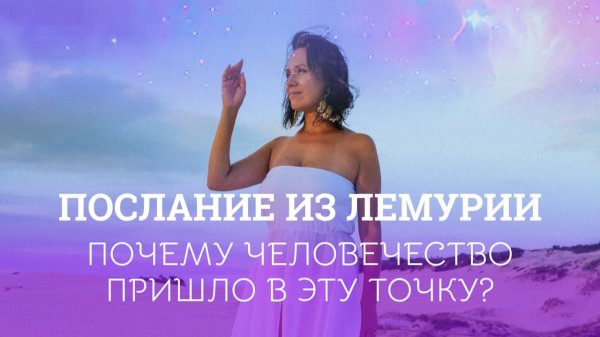 Почему человечество оказалось в этой точке и что нас ждёт. Послание Лемурии