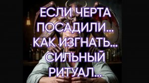 ЕСЛИ ЧЕРТА ПОСАДИЛИ…КАК ИЗГНАТЬ…СИЛЬНЫЙ РИТУАЛ…ДЛЯ ВСЕХ…