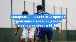 Началась прямая видеотрансляция товарищеского матча «Спартак» — «Астана»
