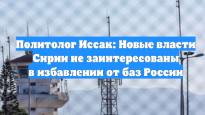 Политолог Иссак: Новые власти Сирии не заинтересованы в избавлении от баз России