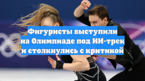 Фигуристы выступили на Олимпиаде под ИИ-трек и столкнулись с критикой