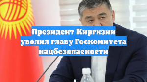 Президент Киргизии уволил главу Госкомитета нацбезопасности