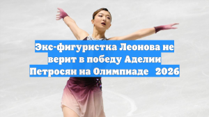 Экс-фигуристка Леонова не верит в победу Аделии Петросян на Олимпиаде‑2026
