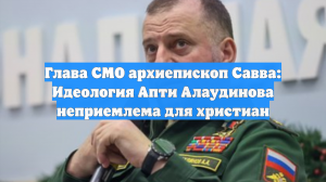 Глава СМО архиепископ Савва: Идеология Апти Алаудинова неприемлема для христиан