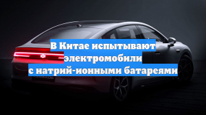 В Китае испытывают электромобили с натрий-ионными батареями