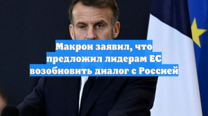 Макрон сообщил о предложении лидерам ЕС возобновить диалог с Россией