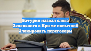 Батурин назвал слова Зеленского о Крыме попыткой блокировать переговоры