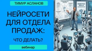 Нейросети в продажах: что делать. Тимур Асланов. Вебинар для руководителей отделов продаж
