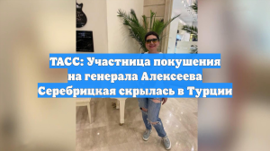 ТАСС: Участница покушения на генерала Алексеева Серебрицкая скрылась в Турции
