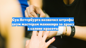 Суд Петербурга оштрафовал за драку в салоне двух мастеров маникюра