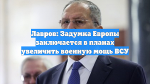 Лавров: Задумка Европы заключается в планах увеличить военную мощь ВСУ