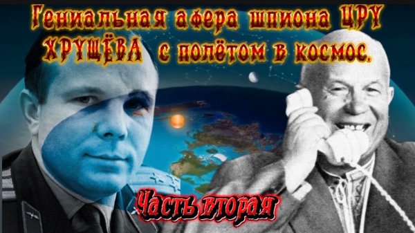 Гениальная афера агента ЦРУ ХРУЩЁВА с полётом в космос. Часть вторая