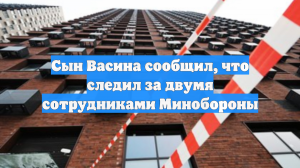 Сын Васина сообщил, что следил за двумя сотрудниками Минобороны