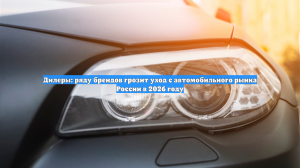 Дилеры: ряду брендов грозит уход с автомобильного рынка России в 2026 году