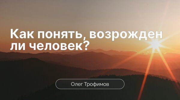 Как понять, возрожден ли человек? | Олег Трофимов