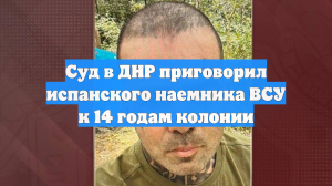 Суд в ДНР приговорил испанского наемника ВСУ к 14 годам колонии