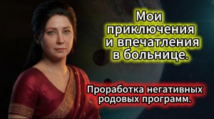 Мои приключения и впечатления в больнице. Проработка негативных родовых программ.